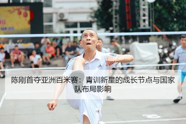 陈刚首夺亚洲百米赛：青训新星的成长节点与国家队布局影响