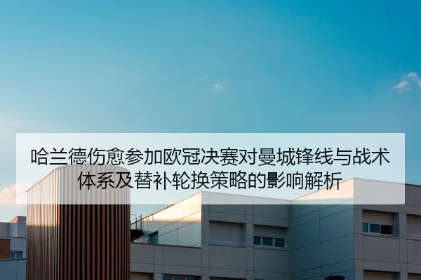哈兰德伤愈参加欧冠决赛对曼城锋线与战术体系及替补轮换策略的影响解析