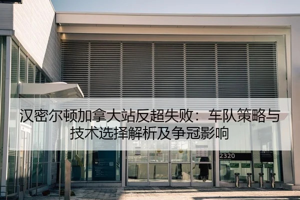 汉密尔顿加拿大站反超失败：车队策略与技术选择解析及争冠影响