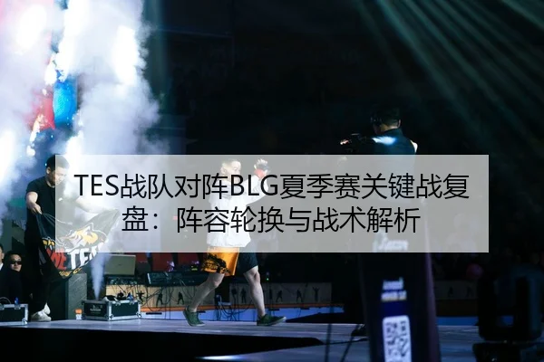 TES战队对阵BLG夏季赛关键战复盘：阵容轮换与战术解析