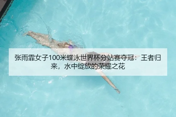 张雨霏女子100米蝶泳世界杯分站赛夺冠：王者归来，水中绽放的荣耀之花
